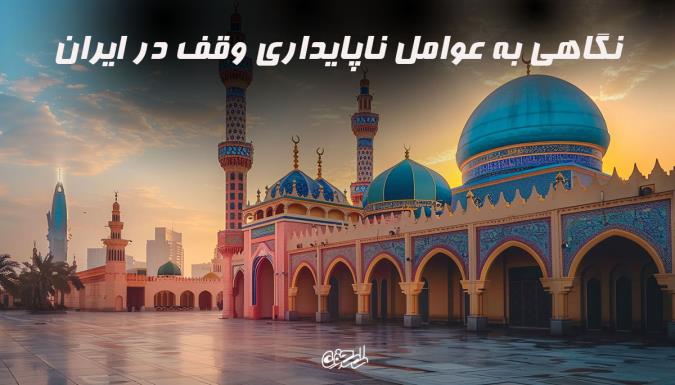 نگاهی به عوامل ناپایداری وقف در ایران